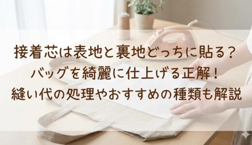 接着芯は表地と裏地どっちに貼る？バッグを綺麗に仕上げる正解！縫い代の処理やおすすめの種類も解説